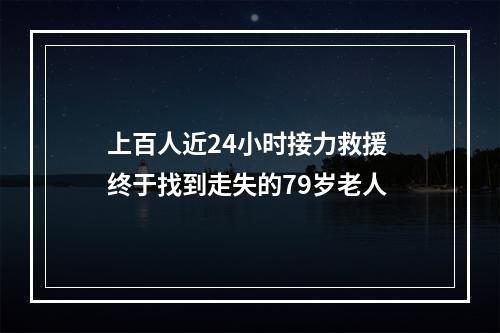 上百人近24小时接力救援 终于找到走失的79岁老人