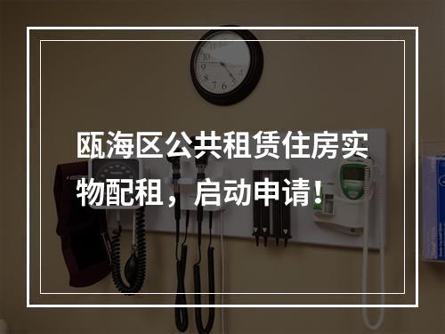 瓯海区公共租赁住房实物配租，启动申请！