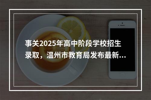 事关2025年高中阶段学校招生录取，温州市教育局发布最新通知！