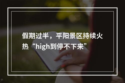 假期过半，平阳景区持续火热“high到停不下来”
