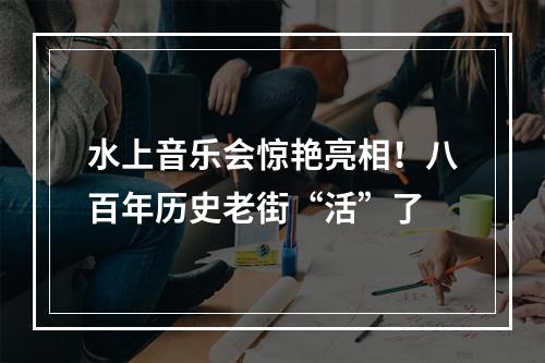 水上音乐会惊艳亮相！八百年历史老街“活”了