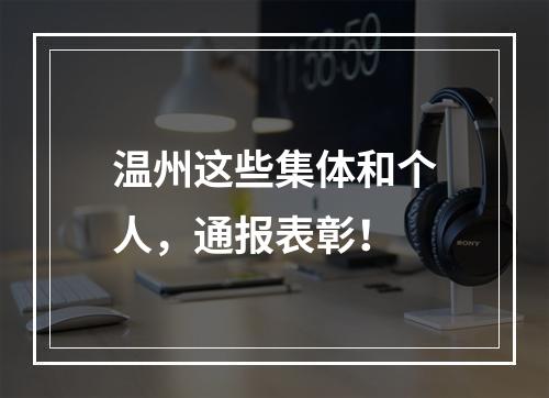 温州这些集体和个人，通报表彰！
