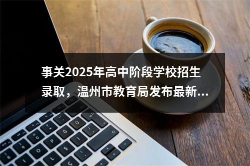 事关2025年高中阶段学校招生录取，温州市教育局发布最新通知！