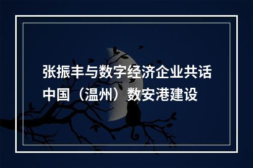 张振丰与数字经济企业共话中国（温州）数安港建设