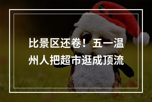 比景区还卷！五一温州人把超市逛成顶流