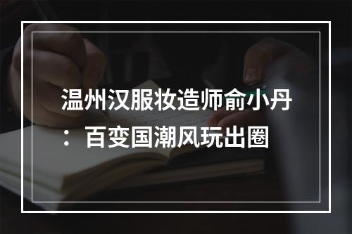 温州汉服妆造师俞小丹：百变国潮风玩出圈