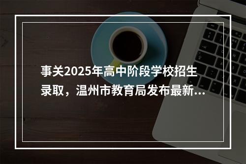 事关2025年高中阶段学校招生录取，温州市教育局发布最新通知！