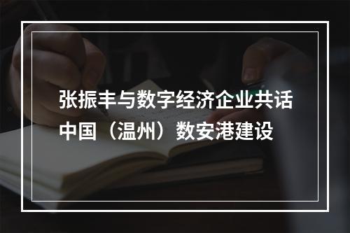 张振丰与数字经济企业共话中国（温州）数安港建设