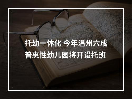 托幼一体化 今年温州六成普惠性幼儿园将开设托班