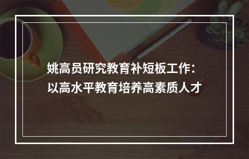 姚高员研究教育补短板工作：以高水平教育培养高素质人才
