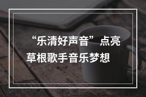 “乐清好声音”点亮草根歌手音乐梦想