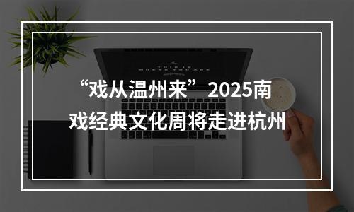 “戏从温州来”2025南戏经典文化周将走进杭州