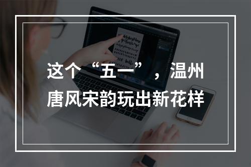 这个“五一”，温州唐风宋韵玩出新花样