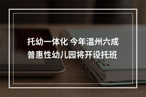 托幼一体化 今年温州六成普惠性幼儿园将开设托班