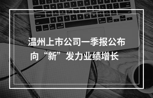 温州上市公司一季报公布 向“新”发力业绩增长