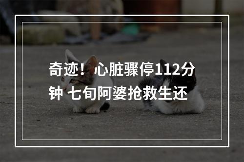 奇迹！心脏骤停112分钟 七旬阿婆抢救生还