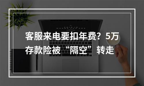 客服来电要扣年费？5万存款险被“隔空”转走