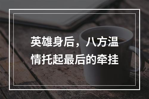 英雄身后，八方温情托起最后的牵挂