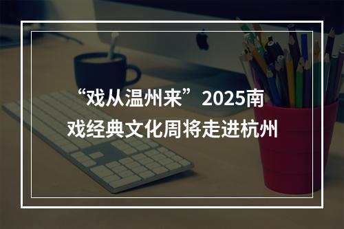 “戏从温州来”2025南戏经典文化周将走进杭州