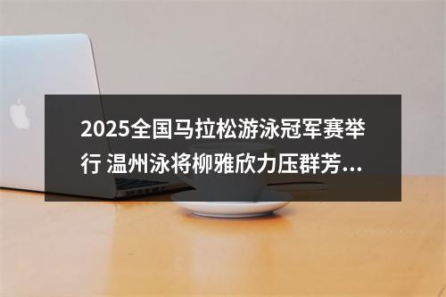 2025全国马拉松游泳冠军赛举行 温州泳将柳雅欣力压群芳夺冠