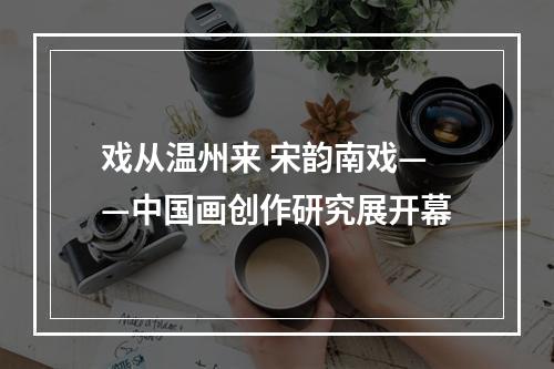 戏从温州来 宋韵南戏——中国画创作研究展开幕