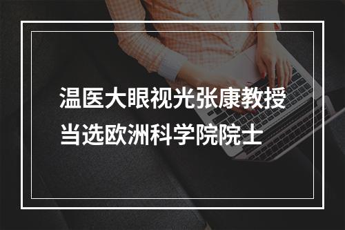 温医大眼视光张康教授当选欧洲科学院院士