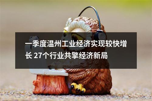 一季度温州工业经济实现较快增长 27个行业共擎经济新局