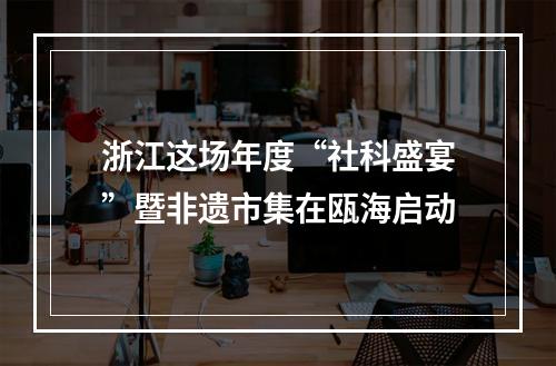 浙江这场年度“社科盛宴”暨非遗市集在瓯海启动