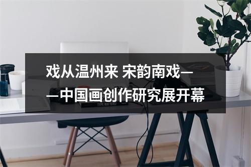 戏从温州来 宋韵南戏——中国画创作研究展开幕