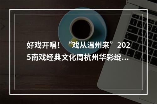 好戏开唱！“戏从温州来”2025南戏经典文化周杭州华彩绽放