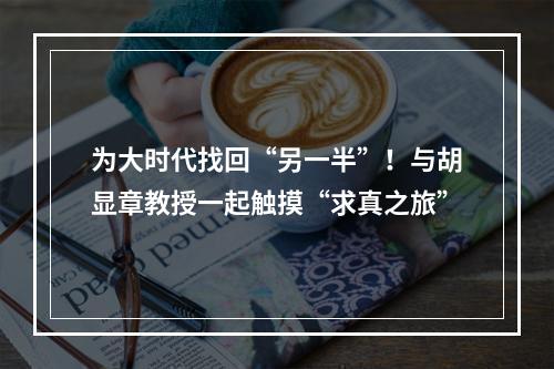 为大时代找回“另一半”！与胡显章教授一起触摸“求真之旅”