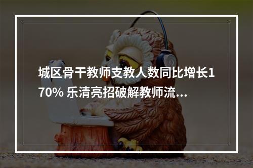 城区骨干教师支教人数同比增长170% 乐清亮招破解教师流动难