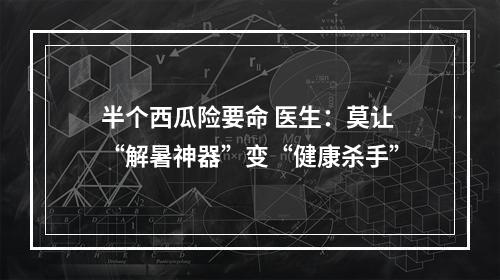 半个西瓜险要命 医生：莫让“解暑神器”变“健康杀手”