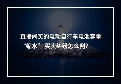直播间买的电动自行车电池容量“缩水” 买卖纠纷怎么判？