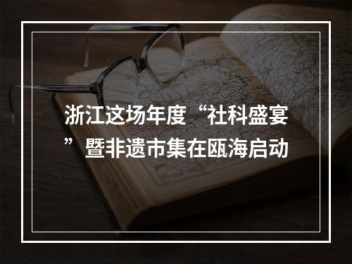 浙江这场年度“社科盛宴”暨非遗市集在瓯海启动