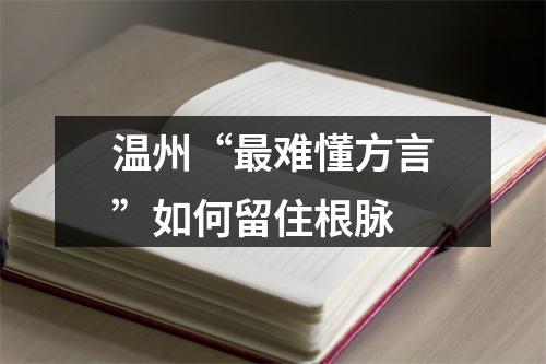 温州“最难懂方言”如何留住根脉