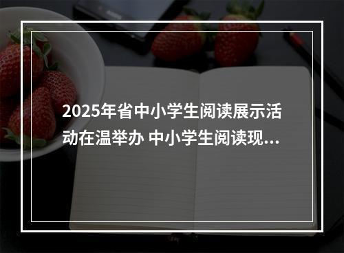 2025年省中小学生阅读展示活动在温举办 中小学生阅读现状如何