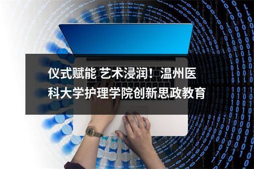 仪式赋能 艺术浸润！温州医科大学护理学院创新思政教育