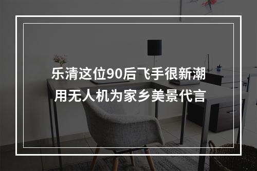 乐清这位90后飞手很新潮 用无人机为家乡美景代言