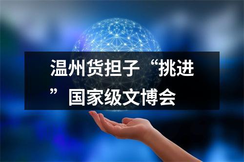 温州货担子“挑进”国家级文博会