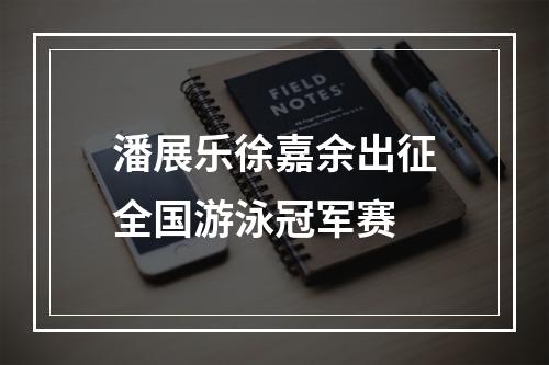 潘展乐徐嘉余出征全国游泳冠军赛