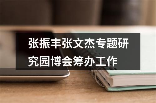 张振丰张文杰专题研究园博会筹办工作