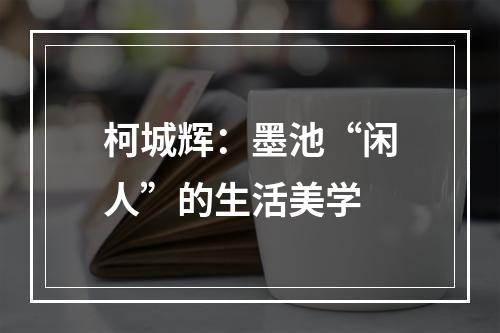 柯城辉：墨池“闲人”的生活美学