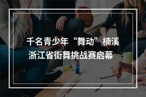 千名青少年“舞动”楠溪 浙江省街舞挑战赛启幕