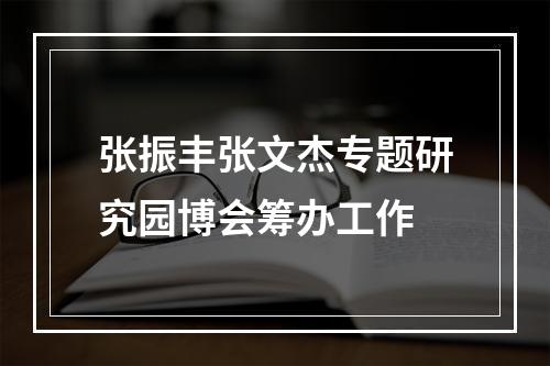 张振丰张文杰专题研究园博会筹办工作