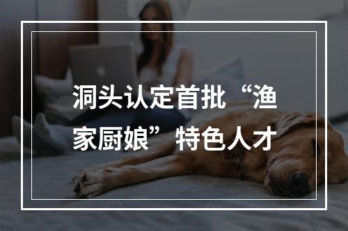 洞头认定首批“渔家厨娘”特色人才