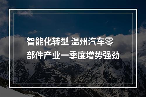 智能化转型 温州汽车零部件产业一季度增势强劲