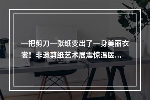一把剪刀一张纸变出了一身美丽衣裳！非遗剪纸艺术展震惊温医大留学生