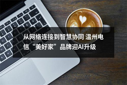 从网络连接到智慧协同 温州电信“美好家”品牌迎AI升级