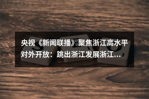 央视《新闻联播》聚焦浙江高水平对外开放：跳出浙江发展浙江 在更大空间实现更大发展